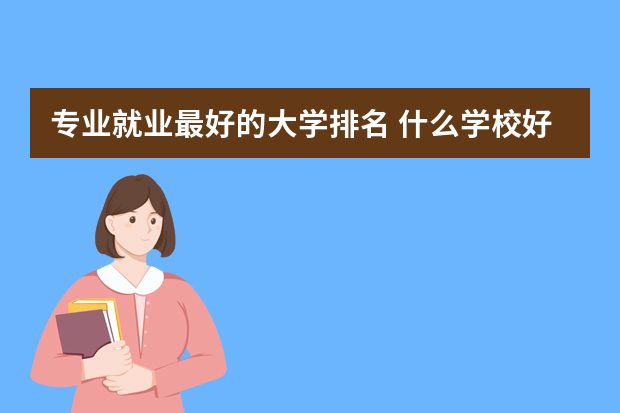 专业就业最好的大学排名 什么学校好就业
